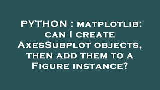 PYTHON : matplotlib: can I create AxesSubplot objects, then add them to a Figure instance?