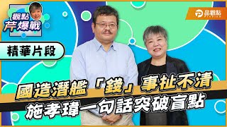 【精華篇】國造潛艦「錢」事扯不清 施孝瑋一句話突破盲點 ft.施孝瑋｜黃光芹-觀點芹爆戰56｜品觀點