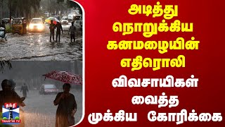 அடித்து நொறுக்கிய கனமழையின் எதிரொலி.. விவசாயிகள் வைத்த முக்கிய கோரிக்கை