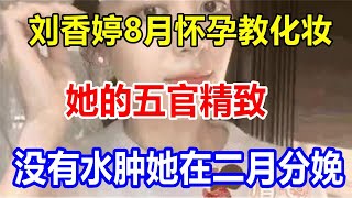 刘香婷8月怀孕，教化妆。她的五官精致，没有水肿。她在二月分娩