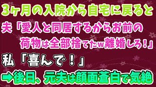 【スカッとする話】3ヶ月の入院から自宅に戻ると 夫「愛人と同居するからお前の 荷物は全部捨てたｗ離婚しろ！」 私「喜んで！」 ➡後日、元夫は顔面蒼白で気絶