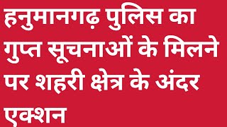 हनुमानगढ़ पुलिस का गुप्त सूचनाओं के मिलने पर शहरी क्षेत्र के अंदर एक्शन देखिए पूरी रिपोर्ट