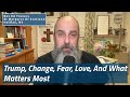 Trump, Change, Fear, Love, And What Matters Most