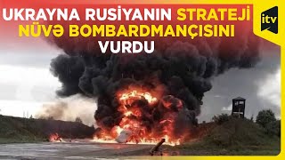 Ukrayna ordusu ilk dəfə olaraq Rusiyanın strateji nüvə bombardmançısını məhv edib