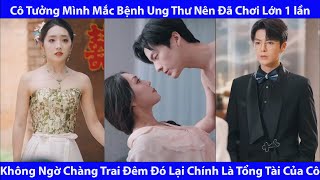 Cô Tưởng Mình Mắc Bệnh Ung Thư Nên Đã Chơi Lớn 1 Lần. Không Ngờ Chàng Trai Đêm Đó Lại Là Tổng Tài