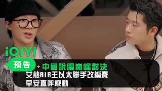 《中國說唱巔峰對決》EP09搶先看：艾熱AIR王以太聯手改编賽 早安直呼感動｜愛奇藝