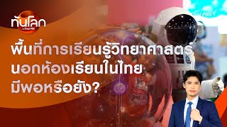 พื้นที่การเรียนรู้วิทยาศาสตร์นอกห้องเรียนในไทย มีพอหรือยัง? | ทันโลก กับ Thai PBS | 29 ส.ค. 2567