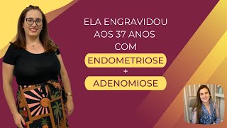 ELA ENGRAVIDOU AOS 37 ANOS COM ENDOMETRIOSE + ADENOMIOSE