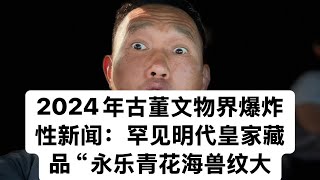 2024年古董文物界爆炸性新闻：罕见明代皇家藏品“永乐青花海兽纹大罐”重现江湖