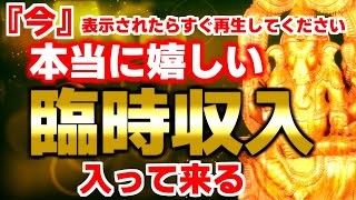 ※「今」表示されたらすぐ再生してください。本当に嬉しい臨時収入が入って来ます。