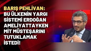 Barış Pehlivan: Bu ülkenin yargı sistemi Erdoğan ameliyattayken MİT müsteşarını tutuklamak istedi!