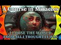 L132: I loose the world from all I thought it was. [A Course in Miracles, explained differently]