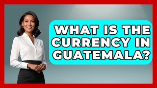 What Is The Currency In Guatemala? - Central America Uncovered