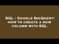 SQL : Google BigQuery: how to create a new column with SQL