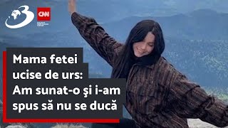 Mama fetei ucise de urs: Am sunat-o şi i-am spus să nu se ducă