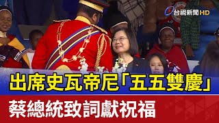 出席史瓦帝尼「五五雙慶」 蔡總統致詞獻祝福