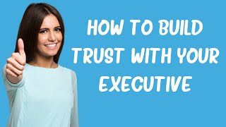 10 ways to build trust with your executive