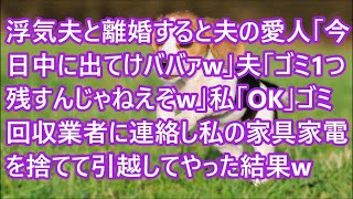 【スカッとする話】浮気夫と離婚すると夫の愛人「今日中に出てけババァw」夫「ゴミ１つ残すんじゃねえぞw」私「OK」ゴミ回収業者に連絡し私の家具家電を捨てて引越してやった結果w【修羅場】