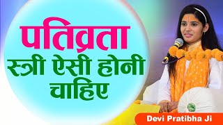 पतिव्रता स्त्री ऐसी होनी चाहिए। Devi Pratibha Ji