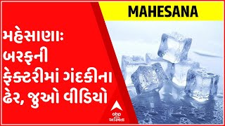 મહેસાણાઃ બરફની ફેક્ટરીમાં ગંદકીના ઢેર, જુઓ વીડિયો