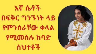 እኛ ሴቶች በፍቅር ግንኙነት ላይ የምንሰራቸው ቀላል የሚመስሉ ከባድ ስህተቶች/Mistakes we women make in a romantic relationship