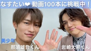 美少年【 那須雄登 】くんと【 岩崎大昇 】くん「なすたいが動画100本に挑戦中！！」