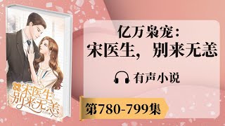 《亿万枭宠：宋医生，别来无恙》第780-799章 有声小说 | 神秘富二代消防员x美女医生 | 现代言情小说