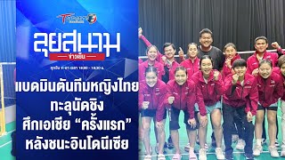 แบดมินตันหญิงไทย ทะลุนัดชิงเอเชีย “ครั้งแรก” หลังชนะอินโดฯ | ลุยสนามข่าวเย็น |17ก.พ.67| T Sports 7