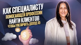 Как специалисту ПОМОГАЮЩЕЙ профессии найти клиентов, чтобы увеличить свой доход