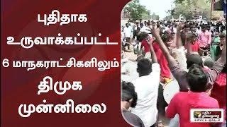 புதிதாக உருவாக்கப்பட்ட 6 மாநகராட்சிகளிலும் திமுக முன்னிலை