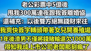 老公彩票中5億後，甩我300萬連夜跟我簽離婚協，還補充：以後雙方絕無錢財來往！我爽快簽字轉頭帶著女兒開養殖場！1年後渣男不僅將錢賭輸還欠1000萬，得知我成上市公司老闆那刻瘋了#圍爐夜話 #人生感悟