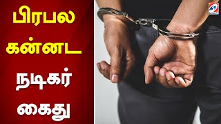 பிரபல கன்னட நடிகர் கைது