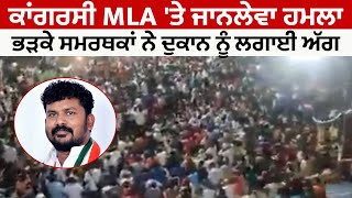 ਕਾਂਗਰਸੀ MLA 'ਤੇ ਜਾਨਲੇਵਾ ਹਮਲਾ, ਭੜਕੇ ਸਮਰਥਕਾਂ ਨੇ ਦੁਕਾਨ ਨੂੰ ਲਗਾਈ ਅੱਗ,ਦੇਖੋ ਤਸਵੀਰਾਂ