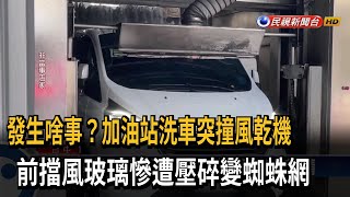 發生啥事？加油站洗車突撞風乾機　前擋風玻璃慘遭壓碎變蜘蛛網－民視新聞