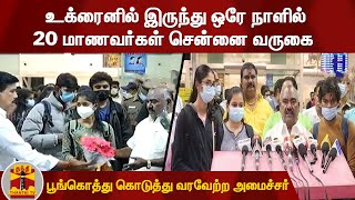 உக்ரைனில் இருந்து ஒரே நாளில் 20 மாணவர்கள் சென்னை வருகை - பூங்கொத்து கொடுத்து வரவேற்ற அமைச்சர்