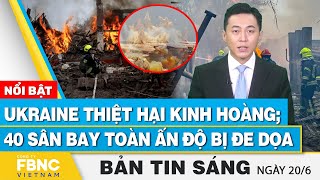 Tin Sáng 20/6 | Ukraine thiệt hại kinh hoàng; 40 sân bay toàn Ấn Độ bị đe dọa | FBNC