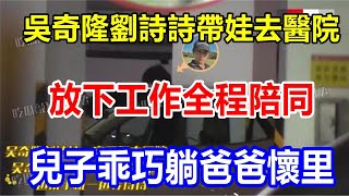 吳奇隆劉詩詩帶娃去醫院，放下工作全程陪同，兒子乖巧躺爸爸懷里