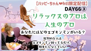 【ハッピーちゃん❤︎htl限定配信】DAY66③ リラックスのプロは人生のプロ♡ あなたにはどのエゴキンマンがいる？批判的な人はエゴキンマン飼ってるだけ。相手にしなくていい