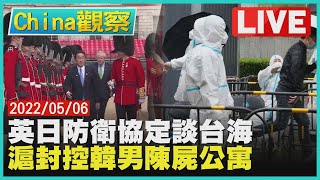 【0506China觀察LIVE】日英簽署防衛協議關注台海上海封控韓男在家死亡多日