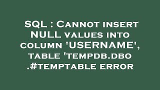 SQL : Cannot insert NULL values into column 'USERNAME', table 'tempdb.dbo.#temptable error