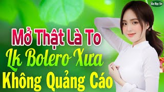 Mở Thật Là To LK Nhạc Trữ Tình Bolero Để Đời Hay Nhất ➤LK Nhạc Vàng Xưa KHÔNG QUẢNG CÁO Hay Nức Lòng