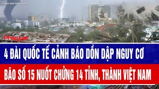 4 đài quốc tế cảnh báo dồn dập nguy cơ bão số 15 nuốt chửng 14 tỉnh, thành Việt Nam