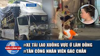 TOÀN CẢNH 17H 8/4: Thảm kịch xe tải lao xuống vực ở Lâm Đồng | Bắt người tấn công nhân viên gác chắn