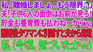 【スカッとする話】私「離婚しましょ…もう限界   」夫「お前が勝手に言い出したんだから子供6人の面倒はお前がみろ！貯金も養育費も払わねーからw」離婚後、タワマンに引越すと夫か鬼電→（今頃気づ