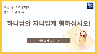 [부천 수요오전여성예배] 하나님의 자녀답게 행하십시오! (에베소서 5:1~14)│이윤재 목사 │  2023.08.30