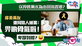 【今日G點】以拎咳藥水為由回流香港？移英黃友遭同路人唾罵：畀啲骨氣啦！