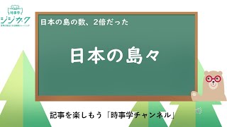 179【時事を楽しもう】日本の島の数、２倍だった