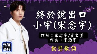 小宇(宋念宇)-終於說出口 [動態歌詞] Lyrics 作詞：宋念宇/黃文萱  作曲：宋念宇 出自專輯：小宇同學就是我