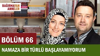 NAMAZA BİR TÜRLÜ BAŞLAYAMIYORUM | BAĞIRMAYAN ANNELER | 66. BÖLÜM | Hatice Kübra Tongar