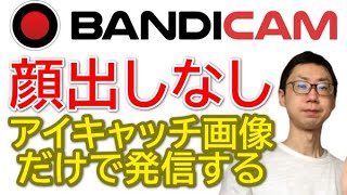 【Bandicam】アイキャッチ画像だけでOK。You Tube顔出しなしで発信する方法（バンディカム）